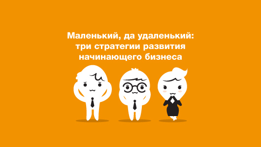 Маленький, да удаленький: три стратегии развития начинающего бизнеса